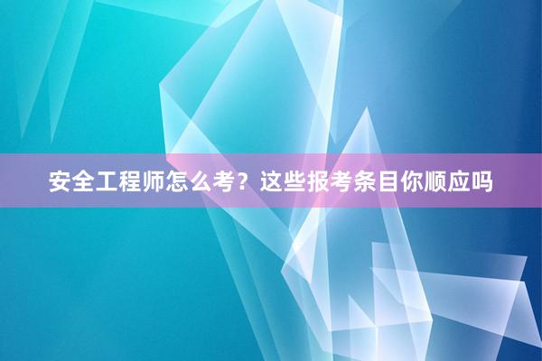 安全工程师怎么考？这些报考条目你顺应吗